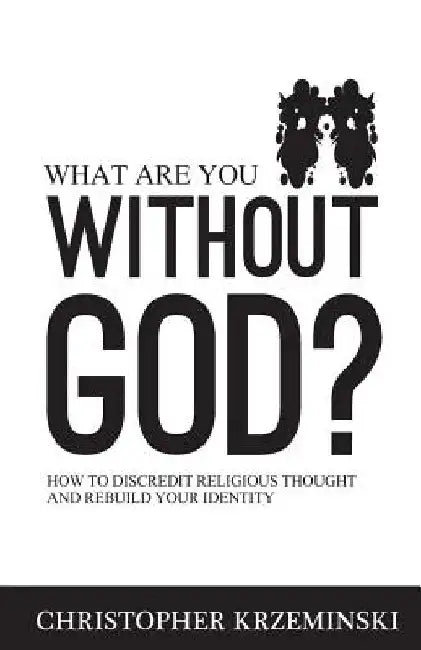 What Are You Without God?: How to Discredit Religious Thought and Rebuild Your Identity by Christopher Krzeminski