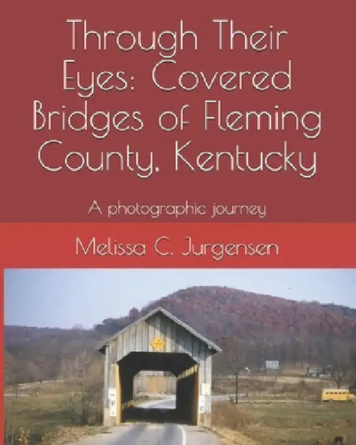 Through Their Eyes: Covered Bridges of Fleming County, Kentucky by Melissa C. Jurgensen