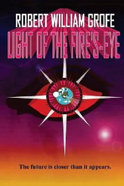 Light of the Fire's-Eye: The future is closer than it appears. by Robert William Grofe