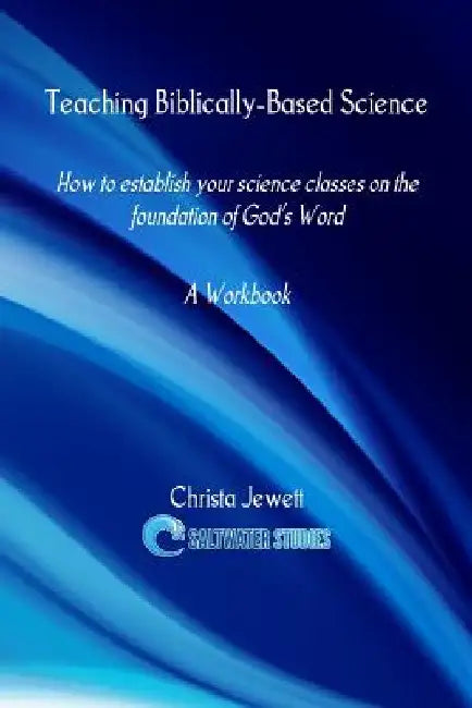Teaching Biblically-Based Science: How to Establish Your Science Classes on the Foundation of God's Word by Christa Jewett