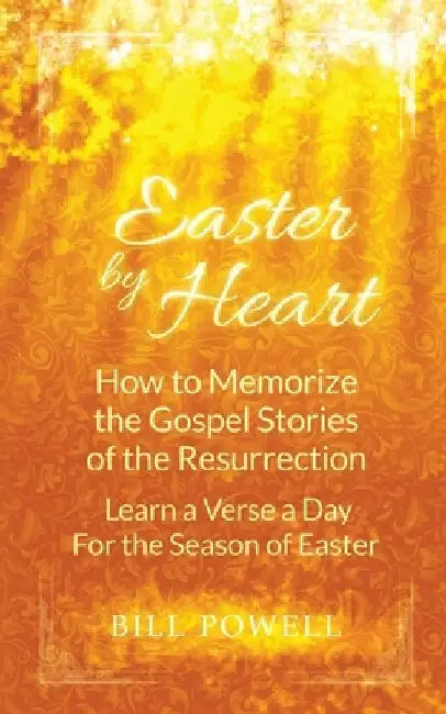Easter by Heart: How to Memorize the Gospel Stories of the Resurrection: Learn One Verse a Day For the Season of Easter by Bill Powell