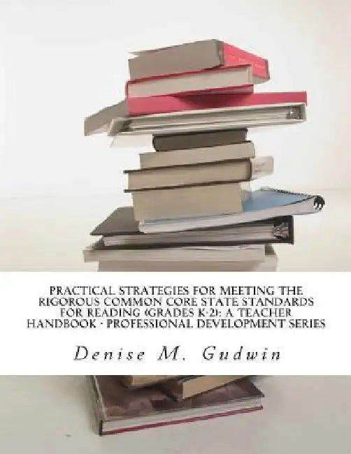 Practical Strategies for Meeting the Rigorous Common Core State Standards for Reading (Grades K-2): Teacher Resource Handbook, Professional Developmen by Denise M. Gudwin Ph. D.