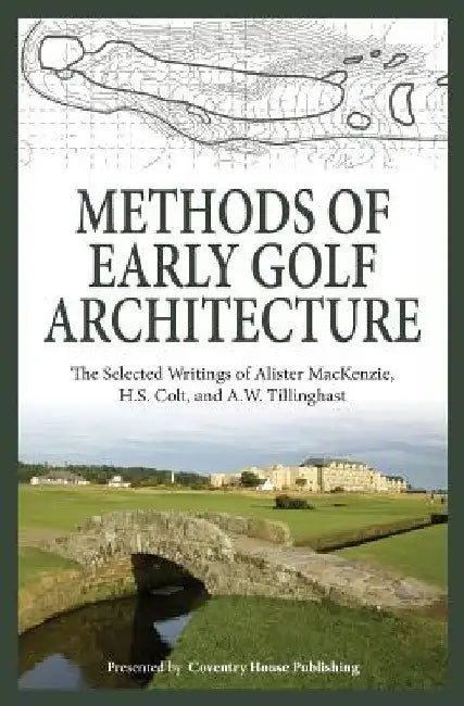 Methods of Early Golf Architecture: The Selected Writings of Alister MacKenzie, H.S. Colt, and A.W. Tillinghast by H. S. Colt