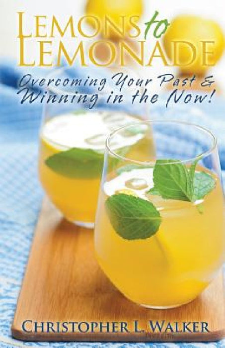 Lemons to Lemonade: Overcoming Your Past & Winning in the Now! by Christopher L. Walker