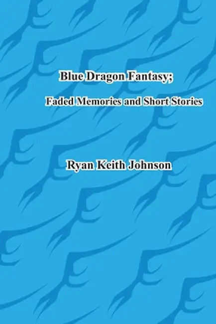 Blue Dragon Fantasy; Faded Memories and Short Stories by Ryan Keith Johnson