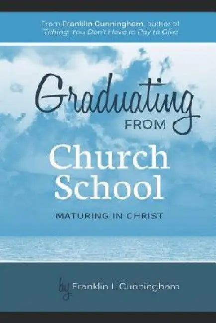 Graduating From Church School: Maturing In Christ by Franklin L. Cunningham