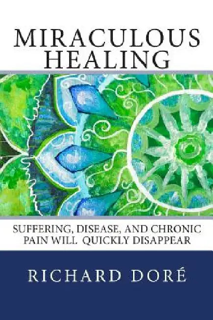 Miraculous Healing: Suffering, Disease, and Chronic Pain Will Quickly Disappear by Richard Dore
