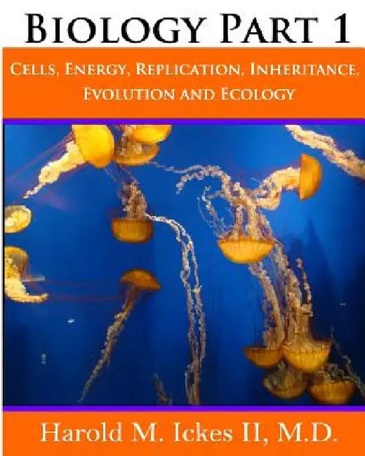 Biology Part 1: Cells, Energy, Replication, Inheritance, Evolution and Ecology by Harold M. Ickes II M. D.