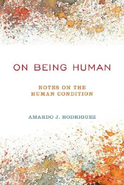 On Being Human: Notes On The Human Condition by Amardo J. Rodriguez