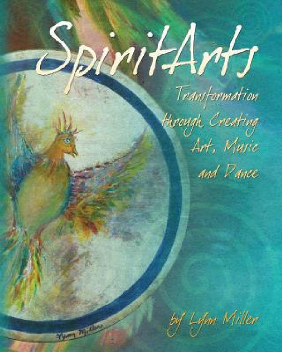 Spiritarts, Transformation Through Creating Art, Music and Dance by Lynn Miller