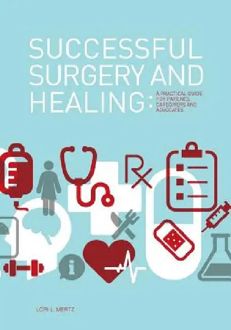 Successful Surgery and Healing: A Practical Guide for Patients, Caregivers and Advocates by Lori L. Mertz
