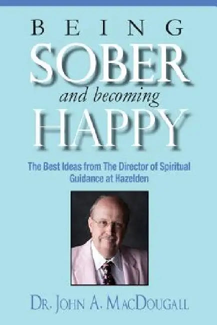 Being Sober and Becoming Happy: The Best Ideas from The Director of Spiritual Guidance at Hazelden by John a. Macdougall