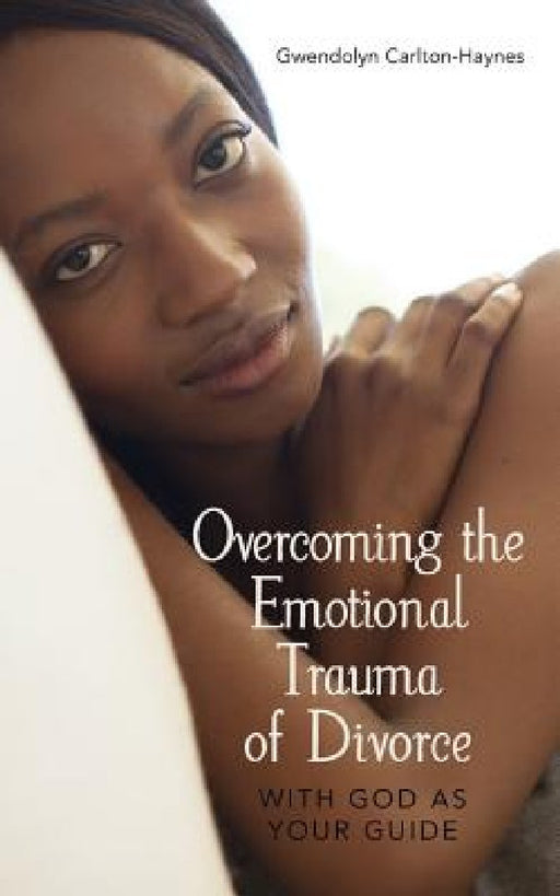 Overcoming the Emotional Trauma of Divorce: with God as Your Guide by Gwendolyn Carlton-Haynes