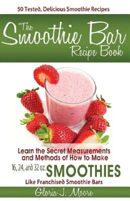 The Smoothie Bar Recipe Book - Secret Measurements and Methods by Gloria J. Moore