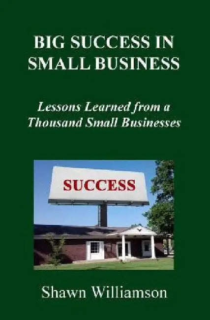 Big Success in Small Business: Lessons Learned from a Thousand Small Businesses by Shawn D. Williamson