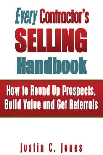 Every Contractor's Selling Handbook: How to Round Up Prospects, Build Value and Get Referrals by Justin C. Jones