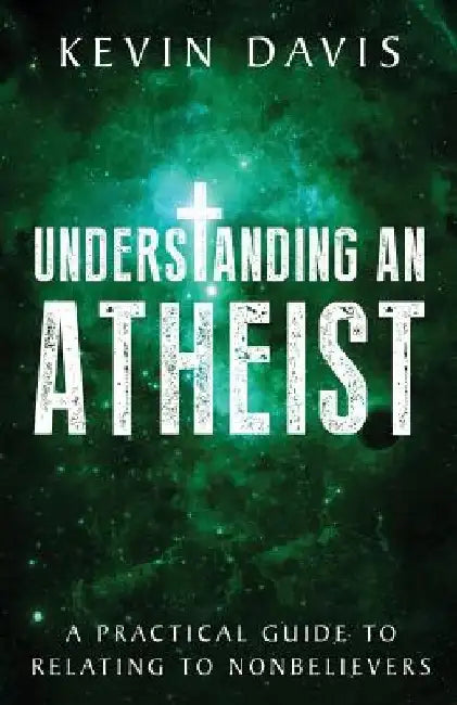 Understanding an Atheist: A Practical Guide to Relating to Nonbelievers by Kevin Davis