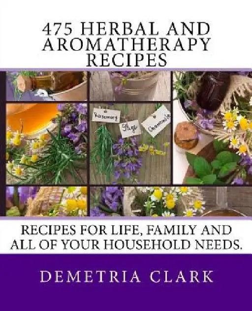 475 Herbal and Aromatherapy Recipes: Recipes for life, family and all of your household needs. by Demetria Clark