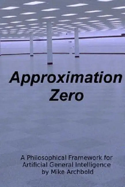 Approximation Zero: A Philosophical Framework for Artificial General Intelligence by Michael P. Archbold