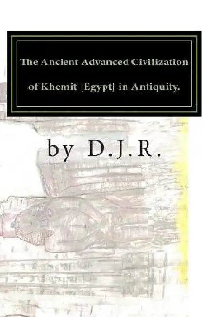 The Ancient Advanced Civilization of Khemit {Egypt} in Antiquity. by D. J. R