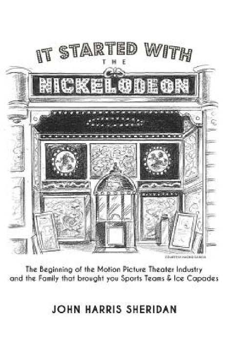 It Started With the Nickelodeon: The Beginning of the Motion Picture Theater Industry and the Family that brought you Sports & Ice Capades by John Harris Sheridan