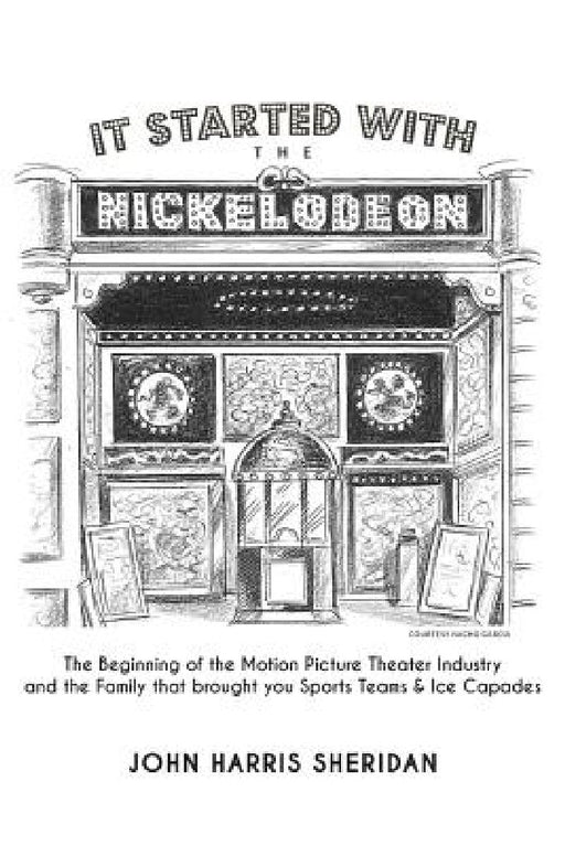 It Started With the Nickelodeon: The Beginning of the Motion Picture Theater Industry and the Family that brought you Sports & Ice Capades by John Harris Sheridan