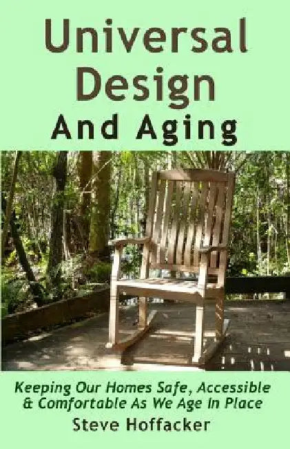 Universal Design And Aging: Keeping Our Homes Safe, Accessible & Comfortable As We Age In Place by Steve Hoffacker