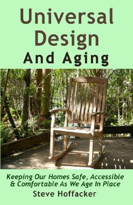 Universal Design And Aging: Keeping Our Homes Safe, Accessible & Comfortable As We Age In Place by Steve Hoffacker