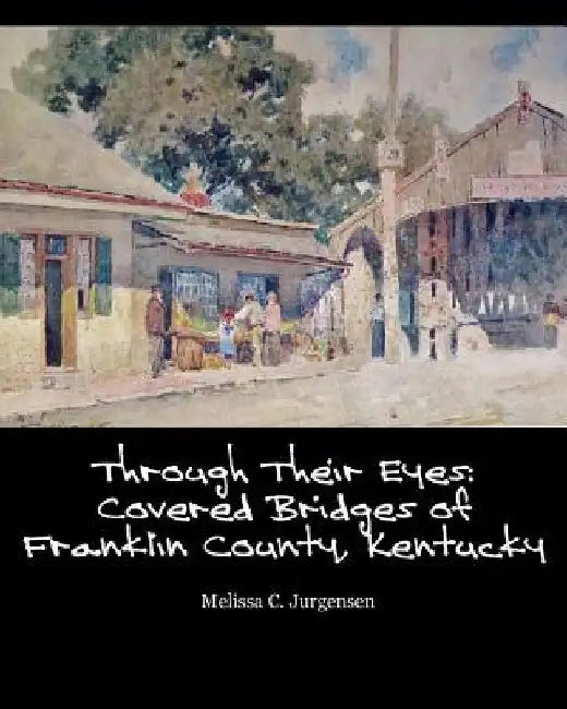 Through Their Eyes: Covered Bridges of Franklin County, Kentucky by Melissa C. Jurgensen