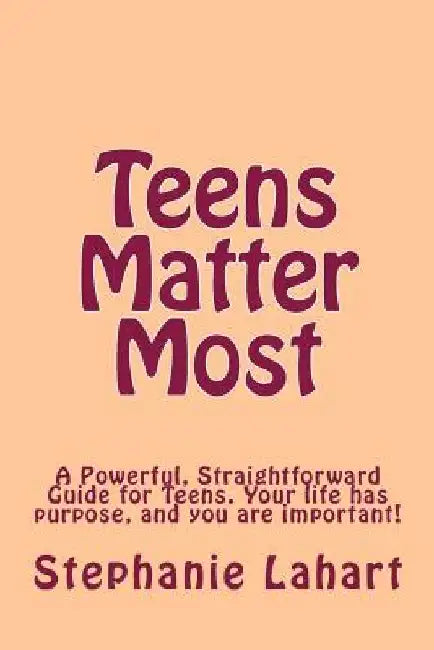 Teens Matter Most: A Powerful, Straightforward Guide for Teens. Your Life Has Purpose, and You Are Important! by Stephanie Lahart