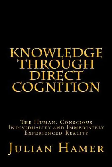 Knowledge Through Direct Cognition: The Human, Conscious Individuality and Immediately Experienced Reality by Julian Hamer