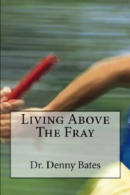 Living Above The Fray: Learning The Seven Healthy Leadership Principles That Will Shelter You From The Destructive Effects Of Leader-I-Tis by Denny Bates