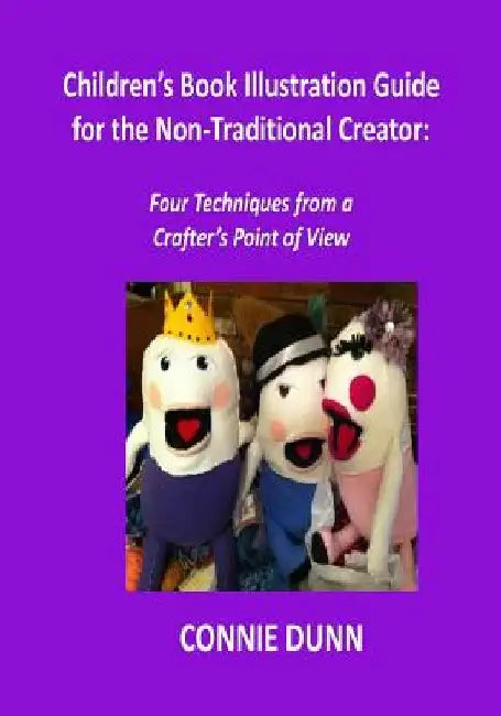 Children's Book Illustration Guide for the Non-Traditional Creator: Four Techniques from a Crafter's Point of View by Connie Dunn