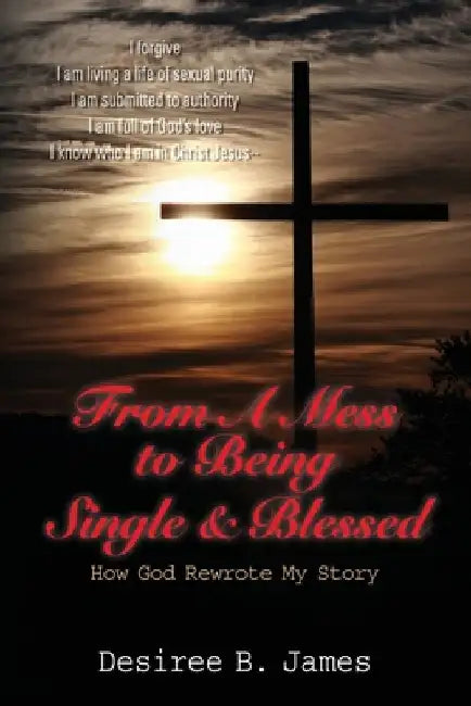 From A Mess to Being Single & Blessed: How God Rewrote My Story by Desiree B. James