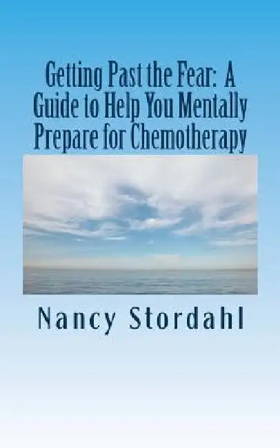Getting Past the Fear: A Guide to Help You Mentally Prepare for Chemotherapy by Nancy Stordahl
