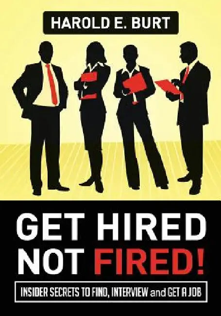 Get Hired, Not Fired!: Insider Secrets To Find, Interview and Get A Job by Harold E. Burt