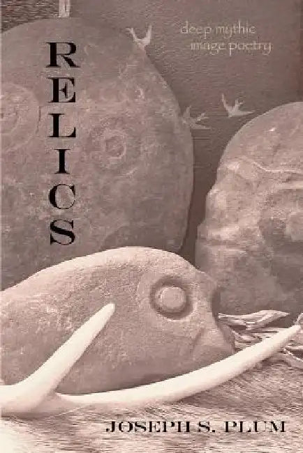 Relics: Deep Mythic Image Poetry by Joseph S. Plum