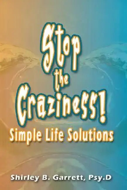 Stop the Craziness: Simple Life Solutions by Shirley B. Garrett Psy D.