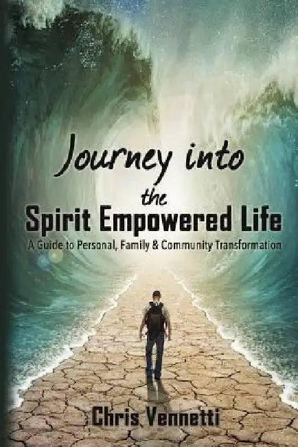 Journey into the Spirit Empowered Life: A Guide to Personal, Family & Community Transformation by Chris Vennetti