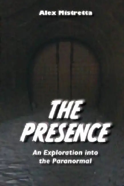 The Presence: An Exploration into the Paranormal by Alex Mistretta