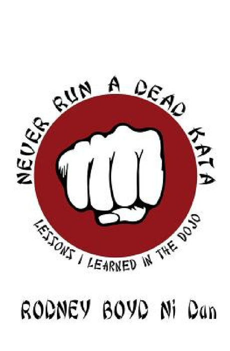Never Run A Dead Kata: Lessons I Learned in the Dojo by Rodney Boyd Ni Dan