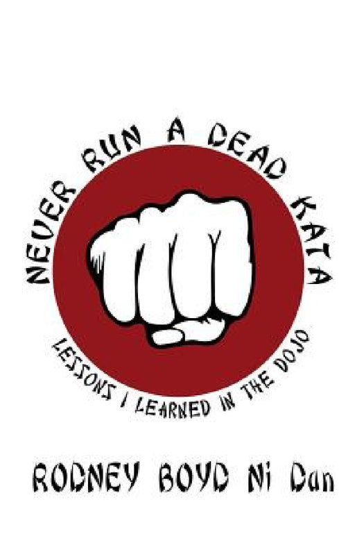 Never Run A Dead Kata: Lessons I Learned in the Dojo by Rodney Boyd Ni Dan