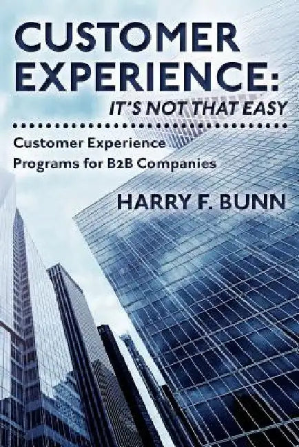 Customer Experience: It's Not That Easy: Customer Experience Programs for B2B Companies by Harry F. Bunn
