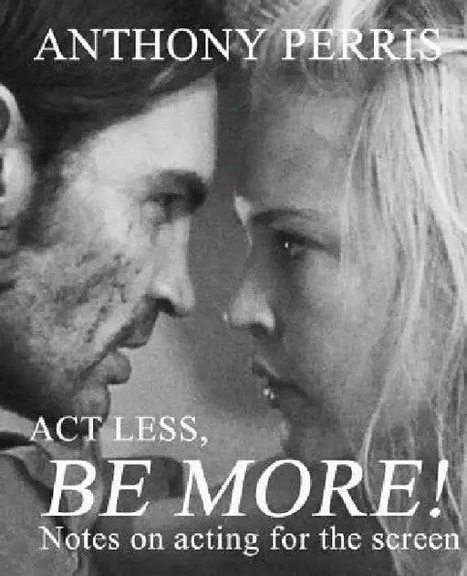 Act Less, Be More: Notes on Acting for the Screen by Anthony Perris