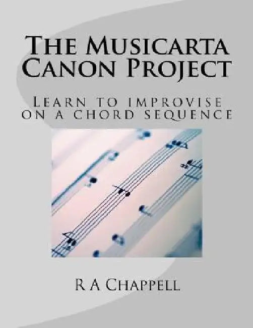 The Musicarta Canon Project: Learn to improvise on a chord sequence by R. a. Chappell