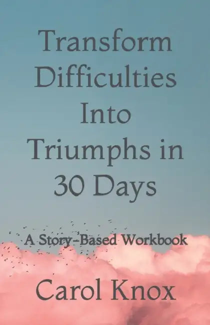 Transform Difficulties Into Triumphs in 30 Days: A Story-Based Workbook by Carol Knox