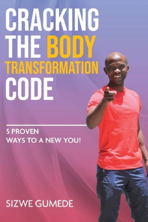 Cracking the Body Transformation Code: 5 Proven Ways to a New You! by Sizwe Gumede