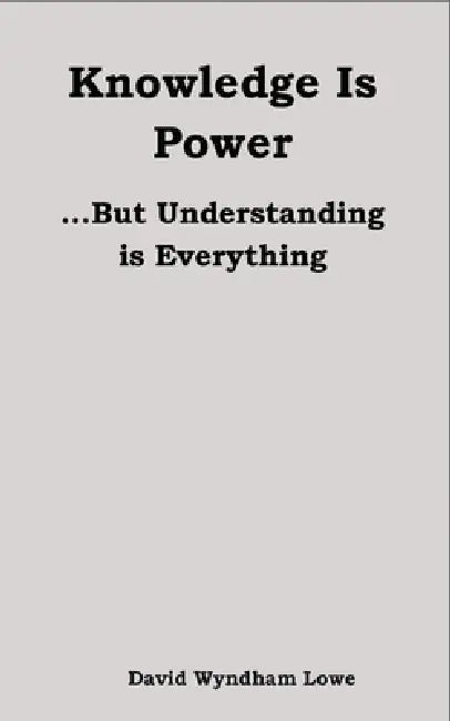 Knowledge is Power... But Understanding is everything by David Wyndham Lowe