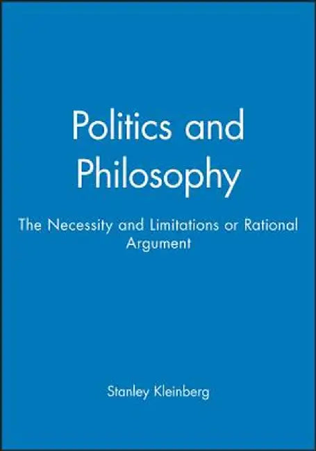Politics and Philosophy: The Necessity and Limitations or Rational Argument by Stanley Kleinberg