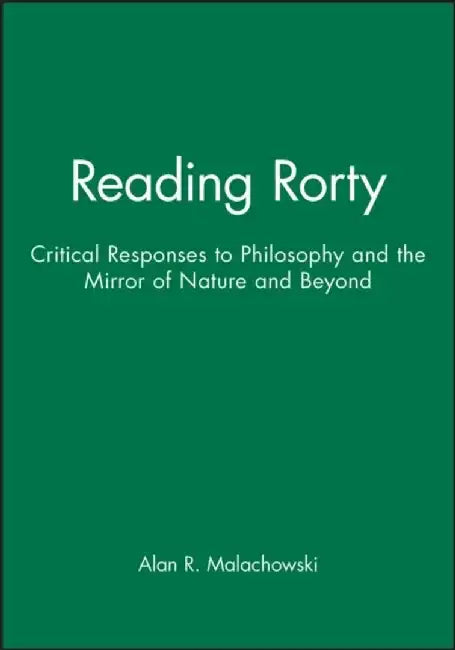 Reading Rorty: Critical Responses to Philosophy and the Mirror of Nature and Beyond by Editor: Alan Malachowski